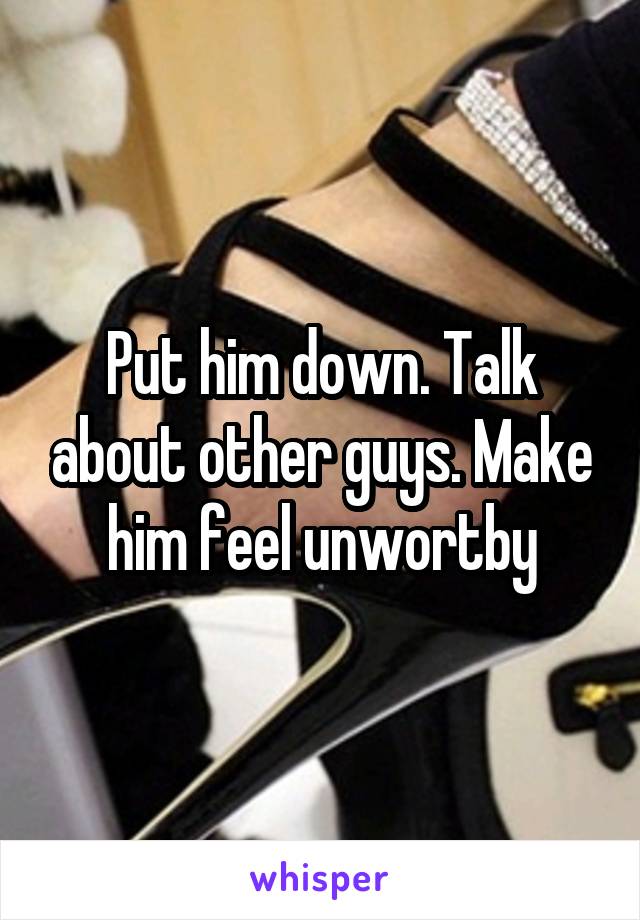 Put him down. Talk about other guys. Make him feel unwortby
