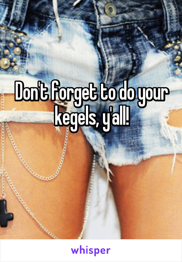 Don't forget to do your kegels, y'all!

