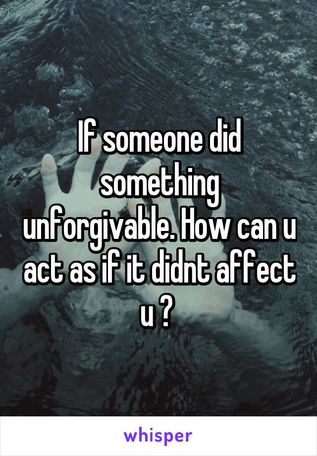 If someone did something unforgivable. How can u act as if it didnt affect u ? 