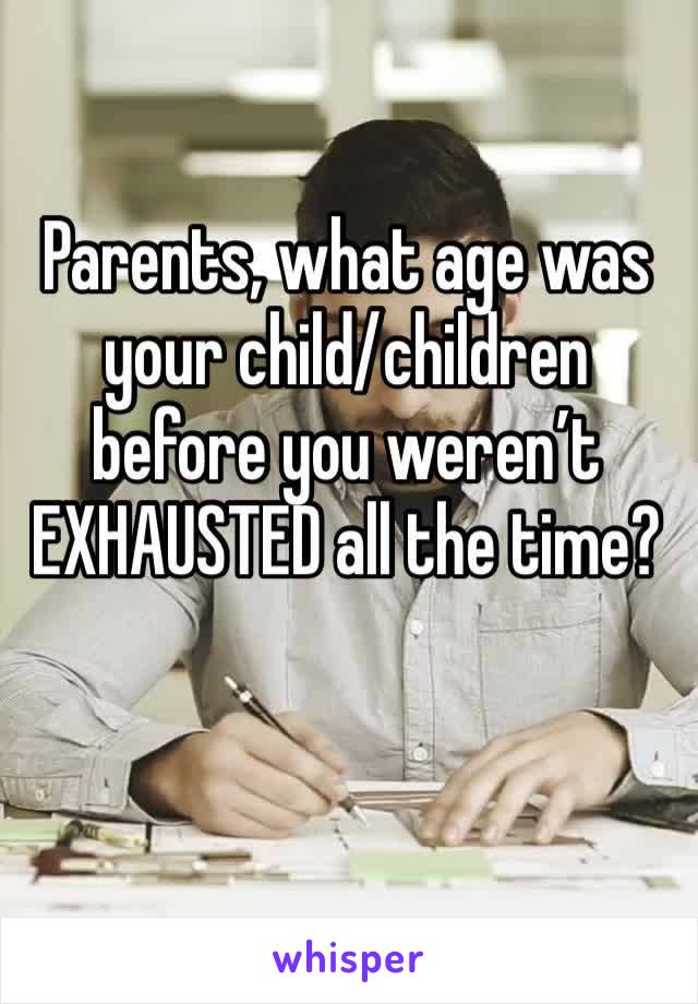 Parents, what age was your child/children before you weren’t EXHAUSTED all the time?