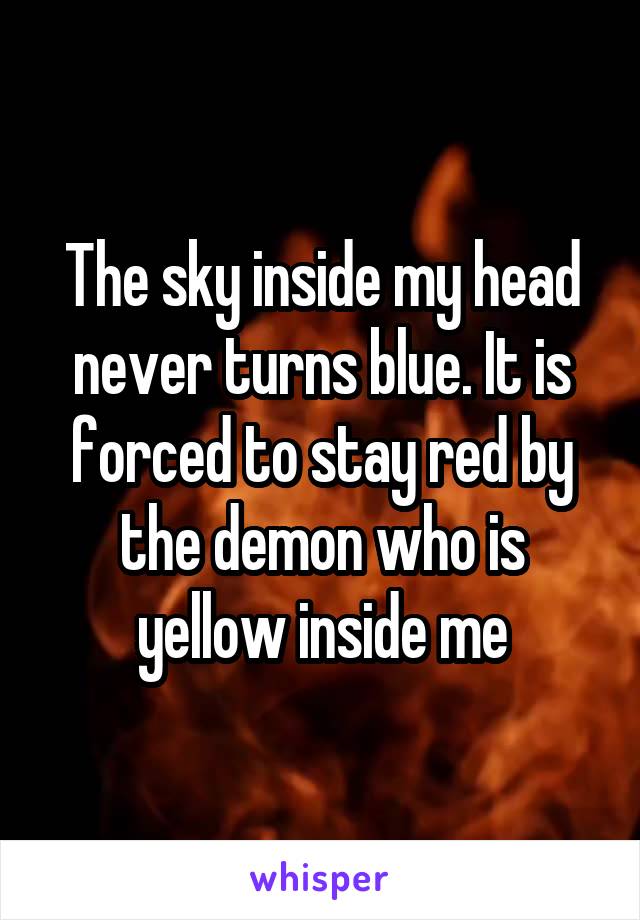 The sky inside my head never turns blue. It is forced to stay red by the demon who is yellow inside me