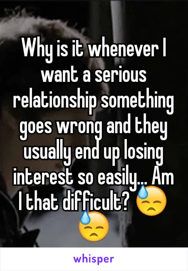 Why is it whenever I want a serious relationship something goes wrong and they usually end up losing interest so easily... Am I that difficult? 😓😓