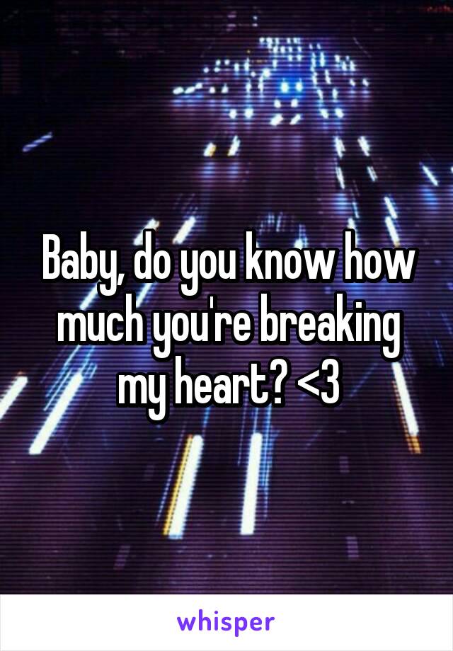 Baby, do you know how much you're breaking my heart? <\3