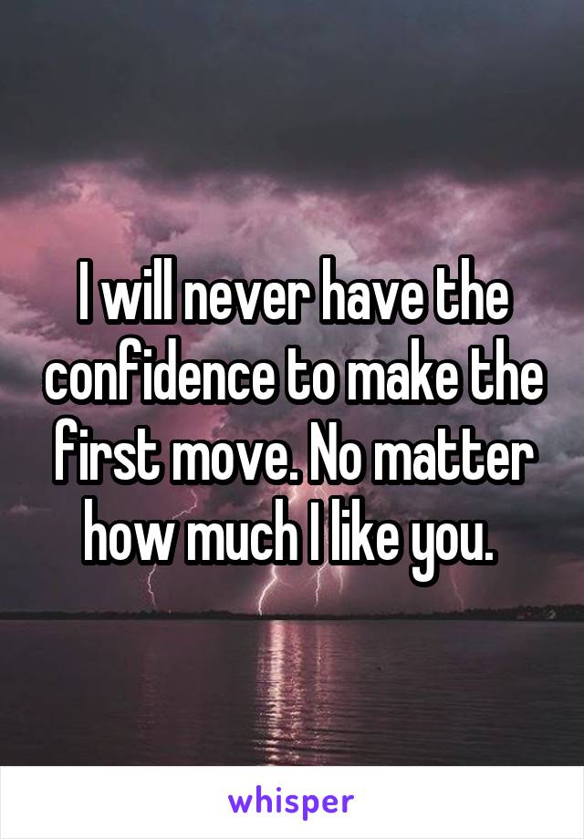 I will never have the confidence to make the first move. No matter how much I like you. 