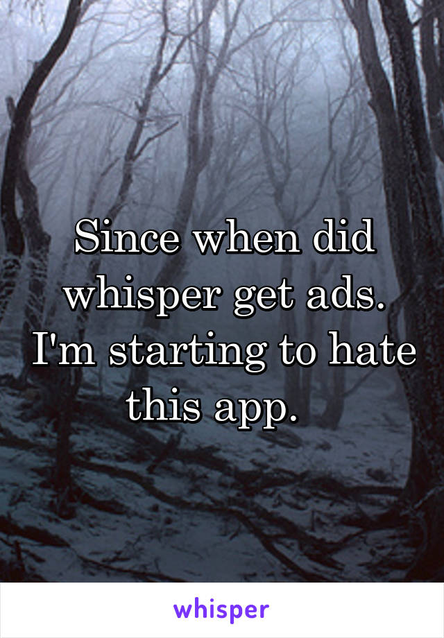 Since when did whisper get ads. I'm starting to hate this app.  