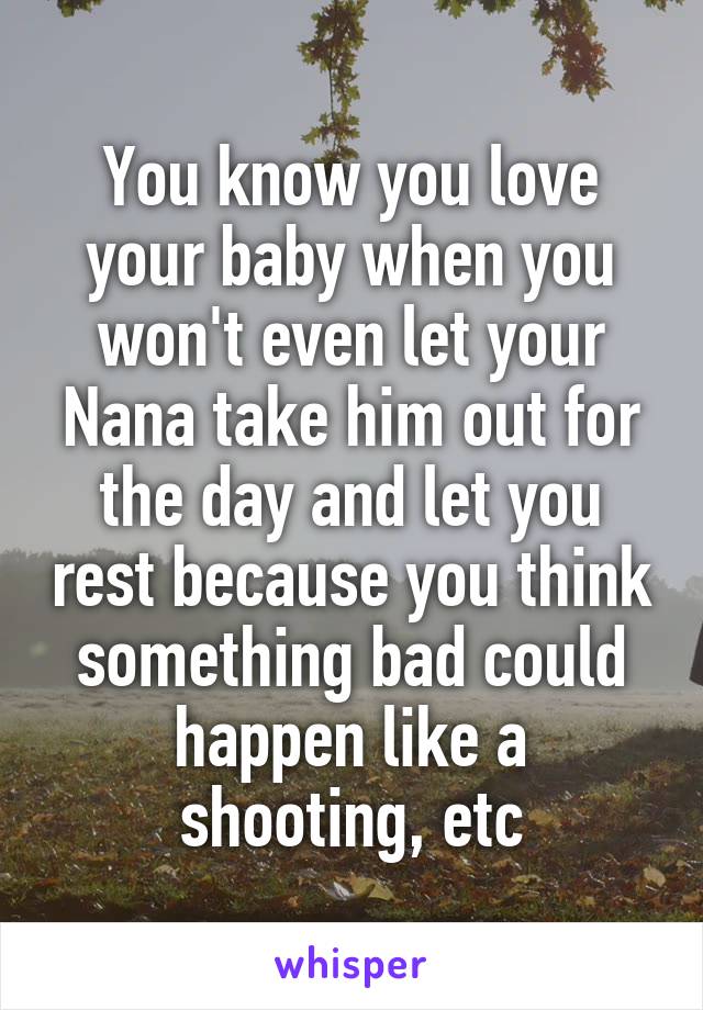 You know you love your baby when you won't even let your Nana take him out for the day and let you rest because you think something bad could happen like a shooting, etc