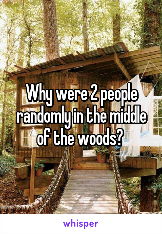 Why were 2 people randomly in the middle of the woods? 