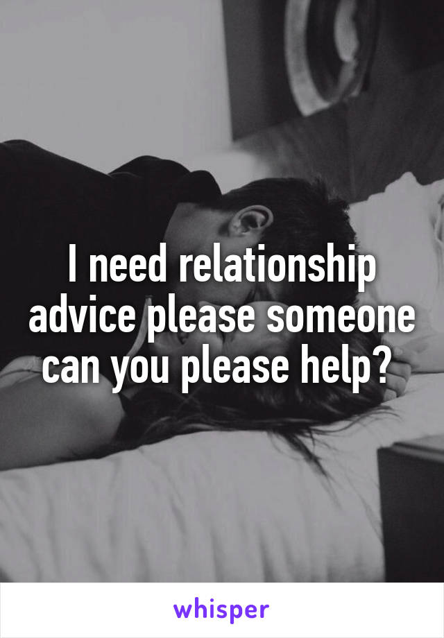 I need relationship advice please someone can you please help? 