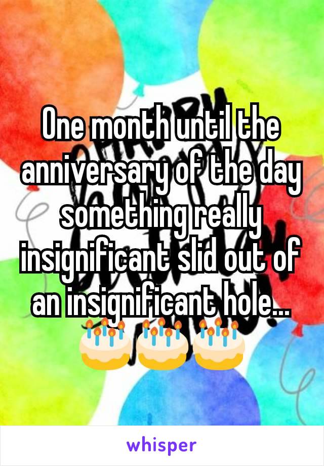 One month until the anniversary of the day something really insignificant slid out of an insignificant hole... 🎂🎂🎂