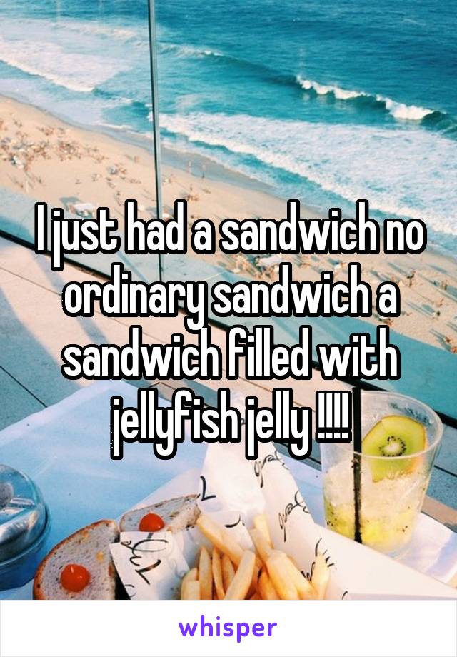I just had a sandwich no ordinary sandwich a sandwich filled with jellyfish jelly !!!!