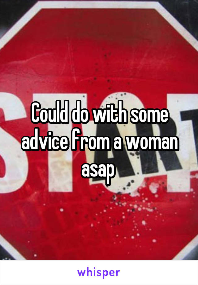 Could do with some advice from a woman asap 