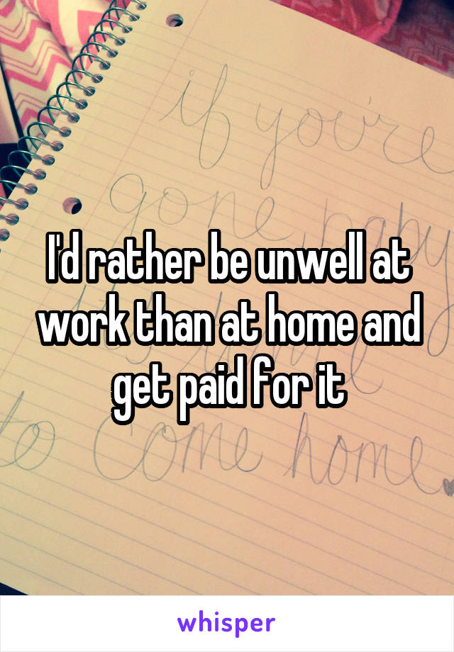 I'd rather be unwell at work than at home and get paid for it