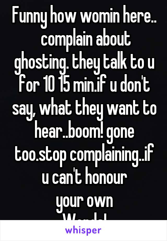 Funny how womin here..  complain about ghosting. they talk to u for 10 15 min.if u don't say, what they want to hear..boom! gone too.stop complaining..if u can't honour
 your own 
Words!