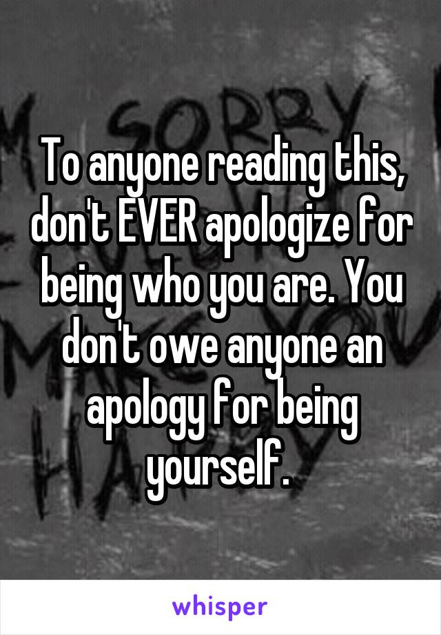 To anyone reading this, don't EVER apologize for being who you are. You don't owe anyone an apology for being yourself. 
