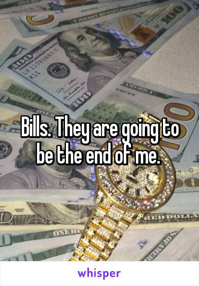 Bills. They are going to be the end of me. 