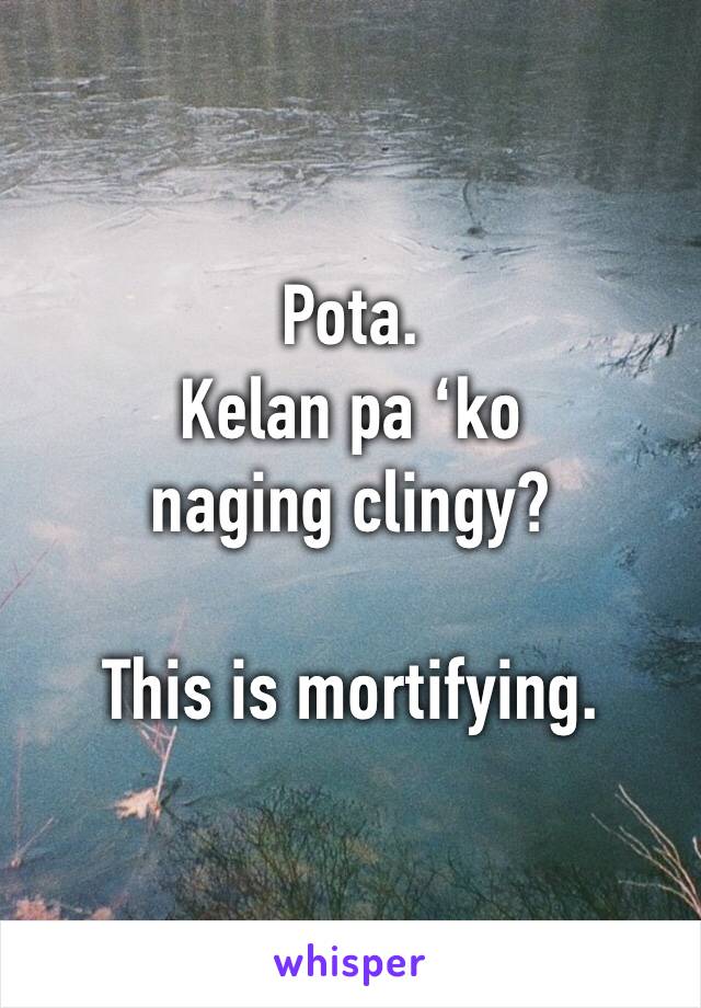 Pota. 
Kelan pa ‘ko naging clingy?

This is mortifying.