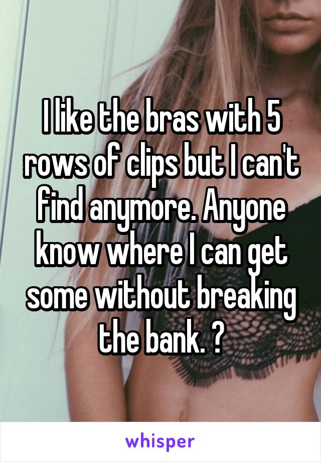 I like the bras with 5 rows of clips but I can't find anymore. Anyone know where I can get some without breaking the bank. ?