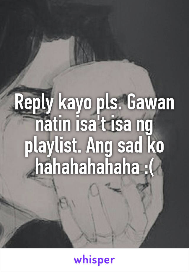 Reply kayo pls. Gawan natin isa't isa ng playlist. Ang sad ko hahahahahaha :(