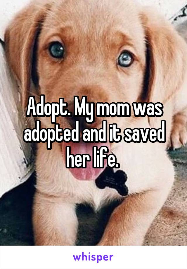 Adopt. My mom was adopted and it saved her life. 