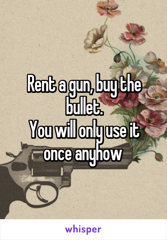 Rent a gun, buy the bullet.
You will only use it once anyhow 