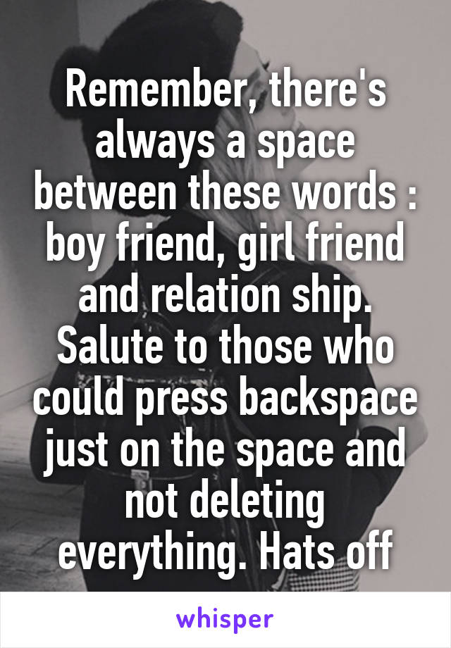Remember, there's always a space between these words : boy friend, girl friend and relation ship. Salute to those who could press backspace just on the space and not deleting everything. Hats off
