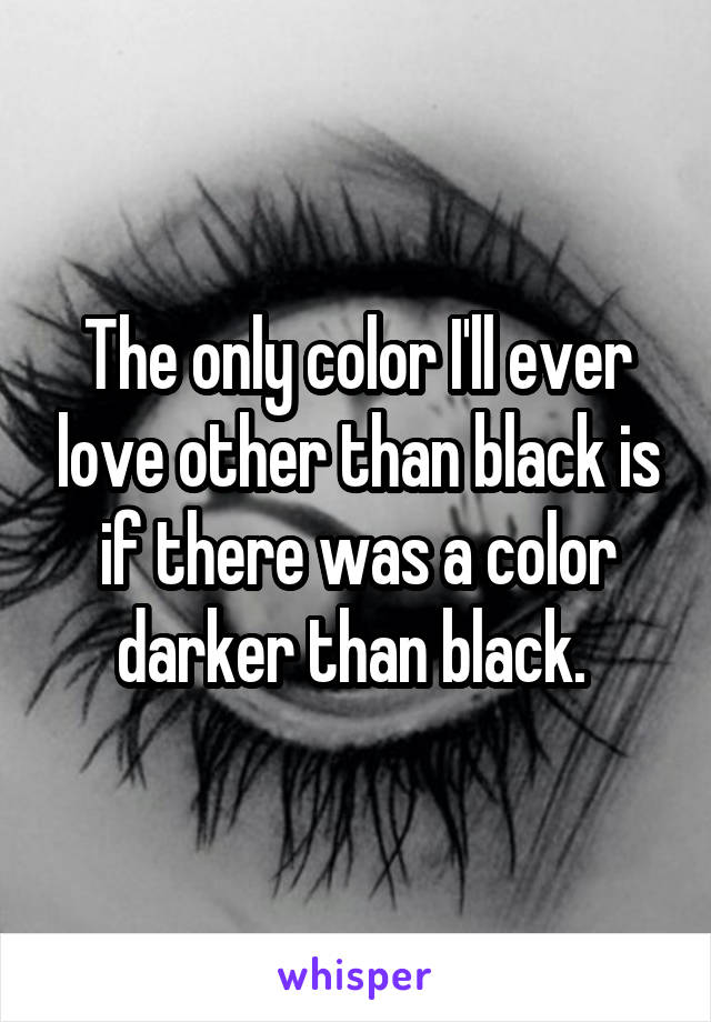 The only color I'll ever love other than black is if there was a color darker than black. 