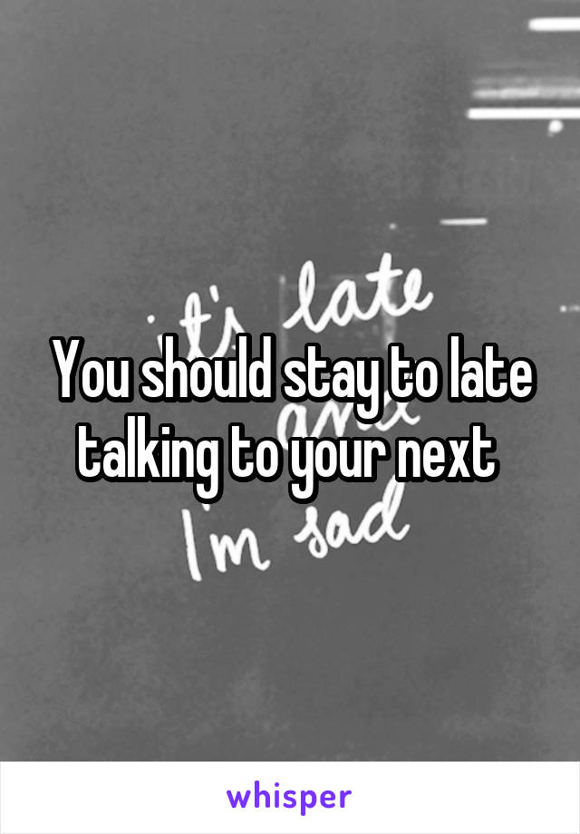You should stay to late talking to your next 