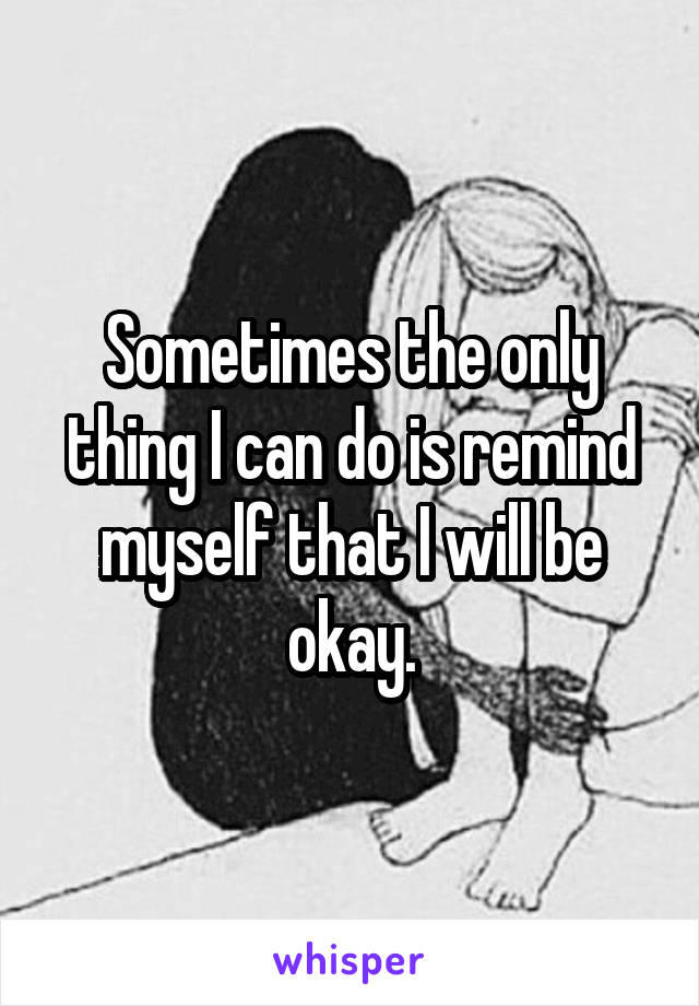 Sometimes the only thing I can do is remind myself that I will be okay.