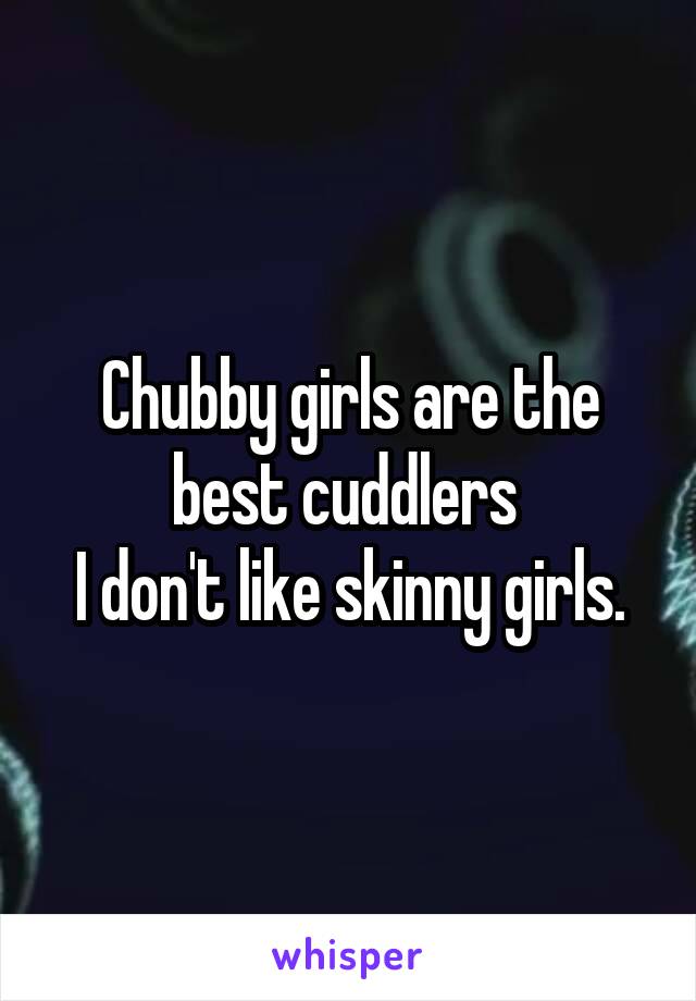 Chubby girls are the best cuddlers 
I don't like skinny girls.