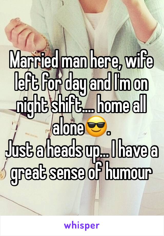 Married man here, wife left for day and I'm on night shift.... home all alone😎.
Just a heads up... I have a great sense of humour 