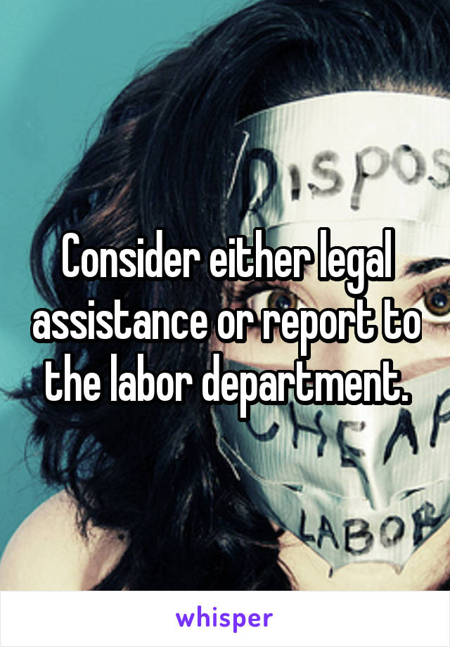 Consider either legal assistance or report to the labor department.