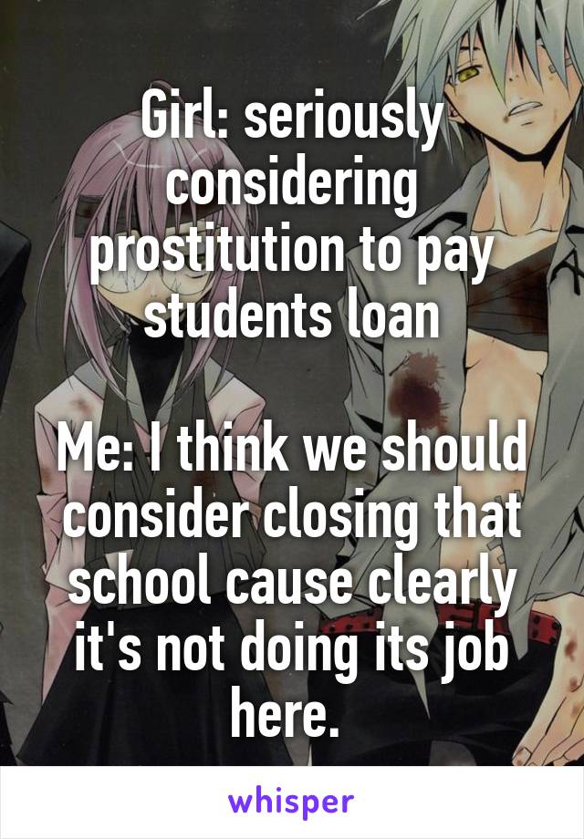 Girl: seriously considering prostitution to pay students loan

Me: I think we should consider closing that school cause clearly it's not doing its job here. 