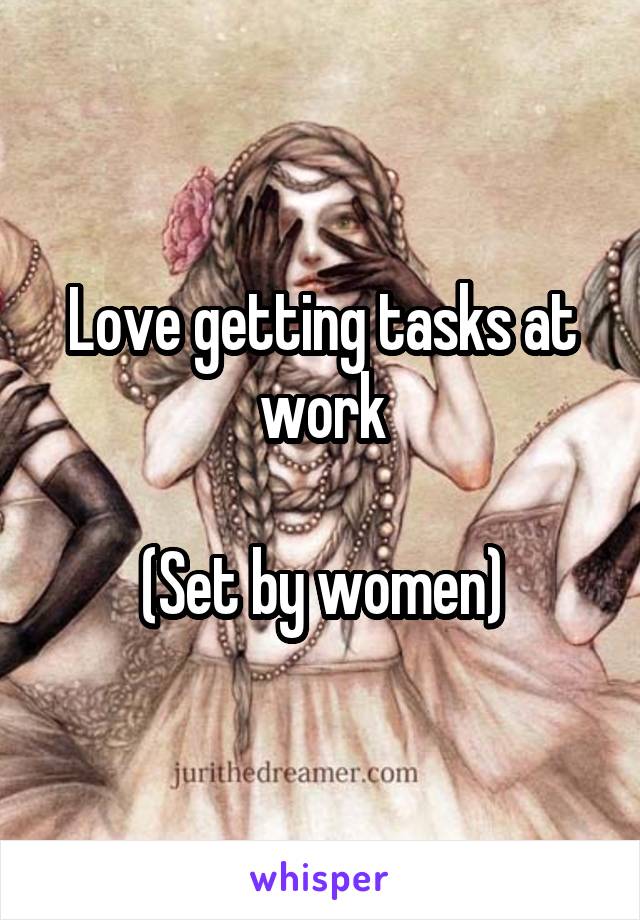 Love getting tasks at work

(Set by women)