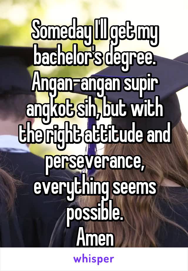 Someday I'll get my bachelor's degree.
Angan-angan supir angkot sih, but with the right attitude and perseverance, everything seems possible.
Amen