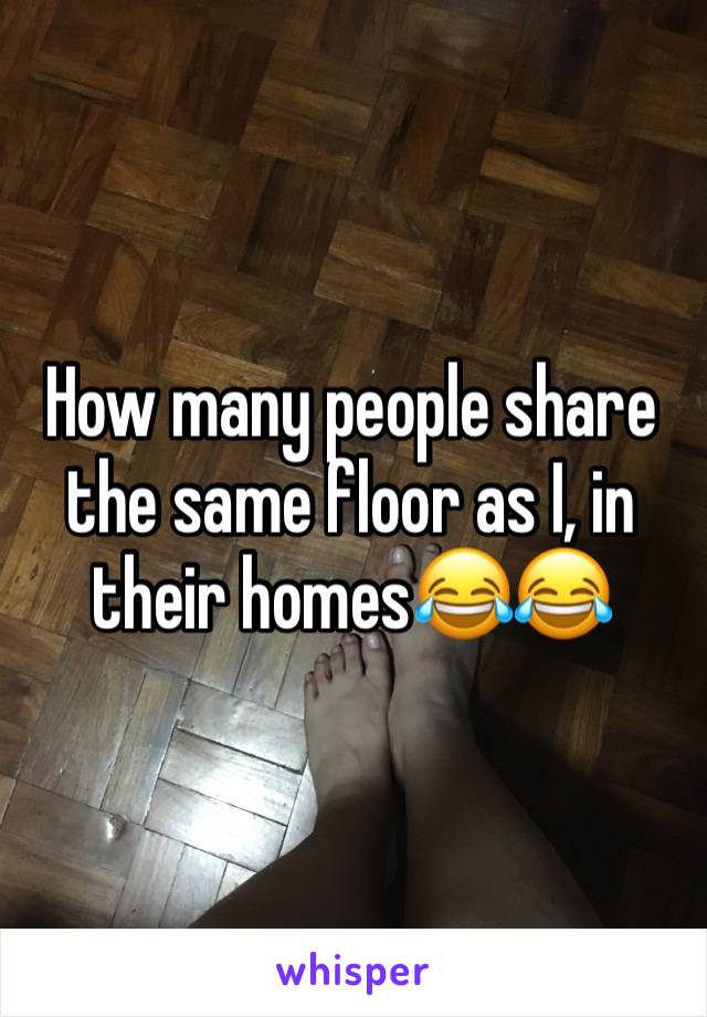 How many people share the same floor as I, in their homes😂😂