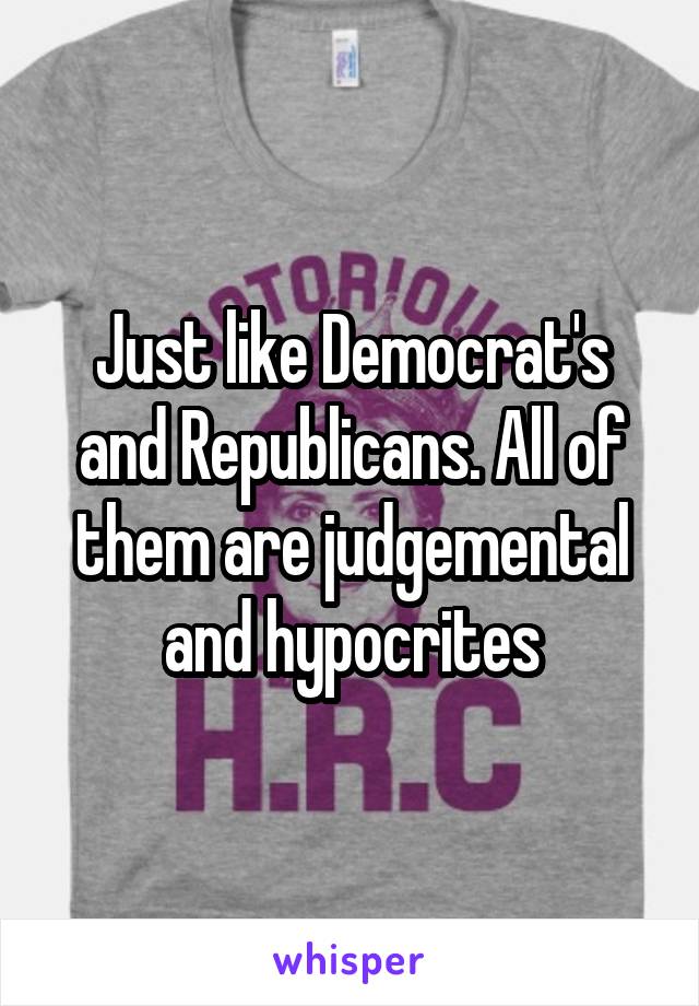 Just like Democrat's and Republicans. All of them are judgemental and hypocrites