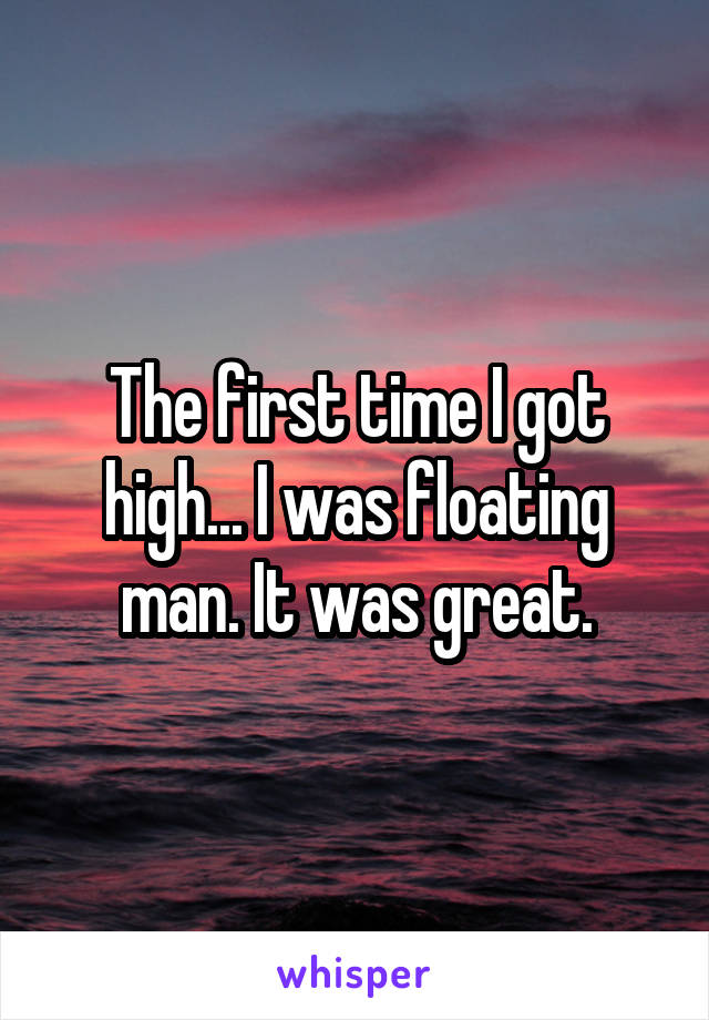 The first time I got high... I was floating man. It was great.