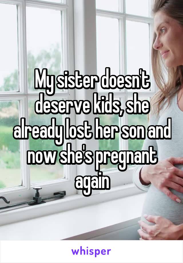 My sister doesn't deserve kids, she already lost her son and now she's pregnant again