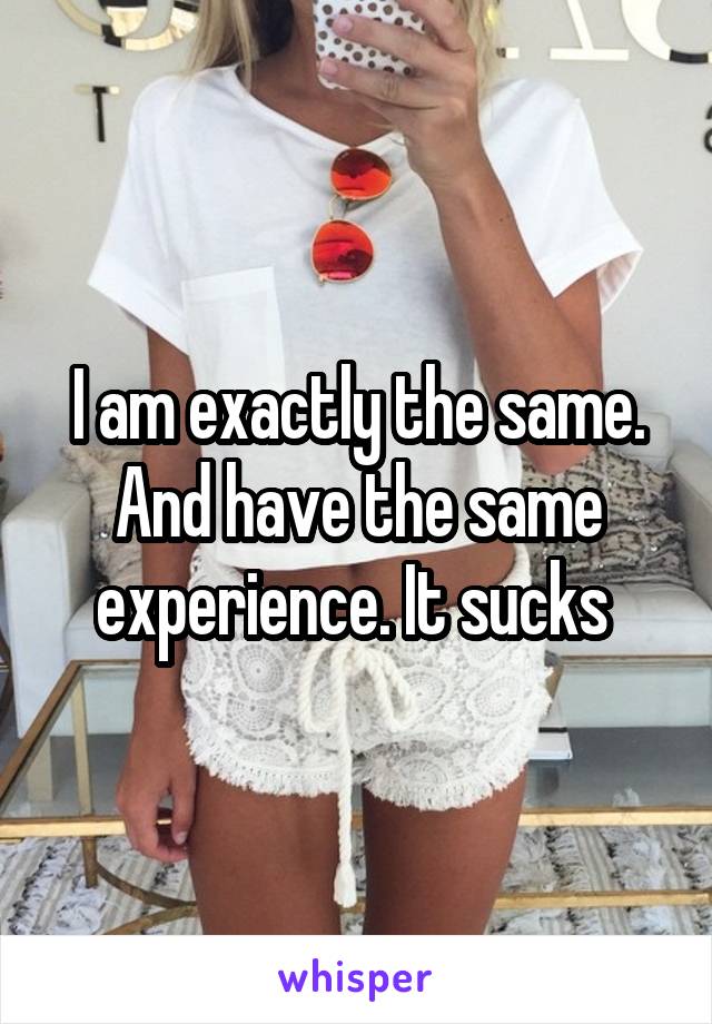 I am exactly the same. And have the same experience. It sucks 