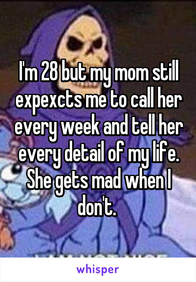 I'm 28 but my mom still expexcts me to call her every week and tell her every detail of my life. She gets mad when I don't. 