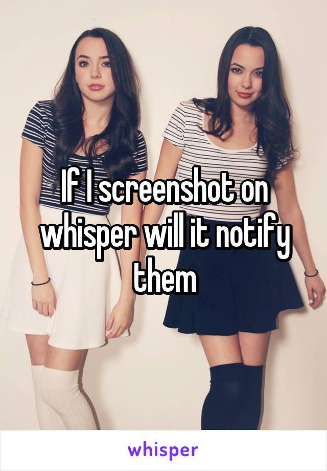 If I screenshot on whisper will it notify them