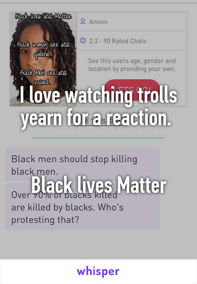 I love watching trolls yearn for a reaction. 


Black lives Matter