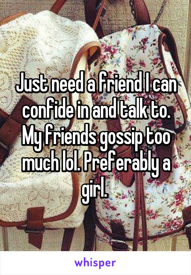 Just need a friend I can confide in and talk to. My friends gossip too much lol. Preferably a girl. 