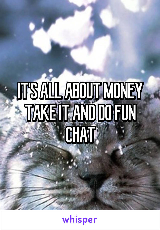 IT'S ALL ABOUT MONEY TAKE IT AND DO FUN CHAT
