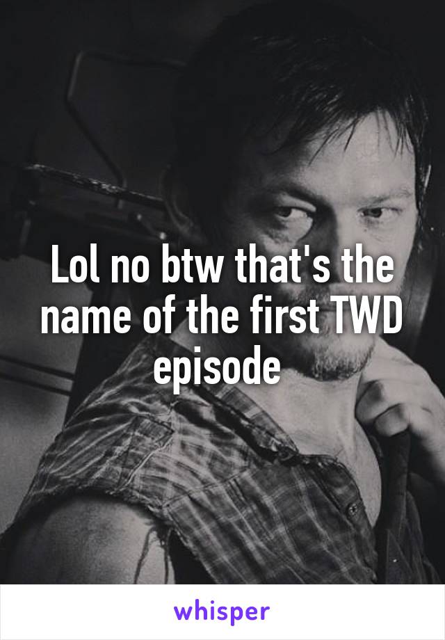 Lol no btw that's the name of the first TWD episode 