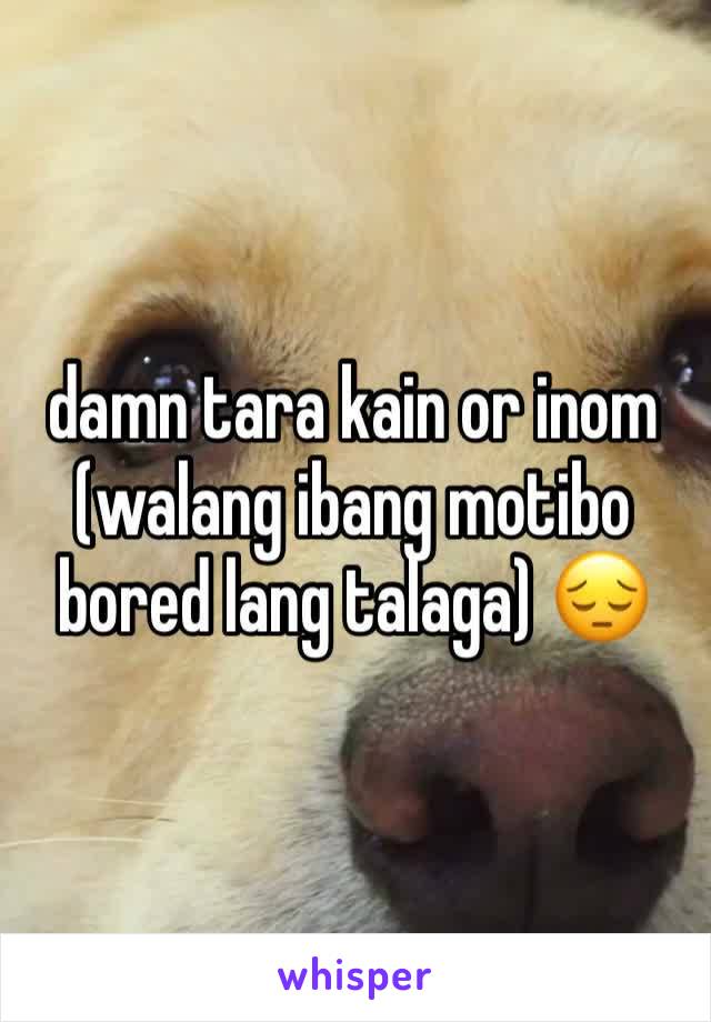 damn tara kain or inom (walang ibang motibo bored lang talaga) 😔