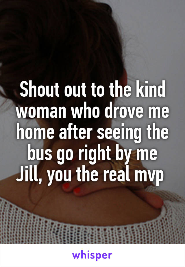 Shout out to the kind woman who drove me home after seeing the bus go right by me
Jill, you the real mvp 