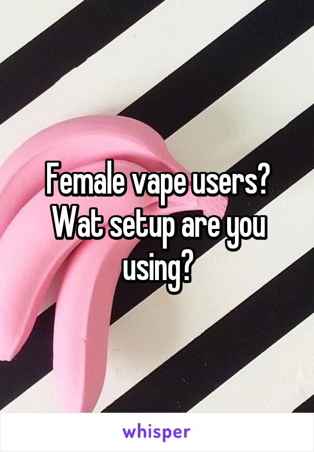 Female vape users? Wat setup are you using?