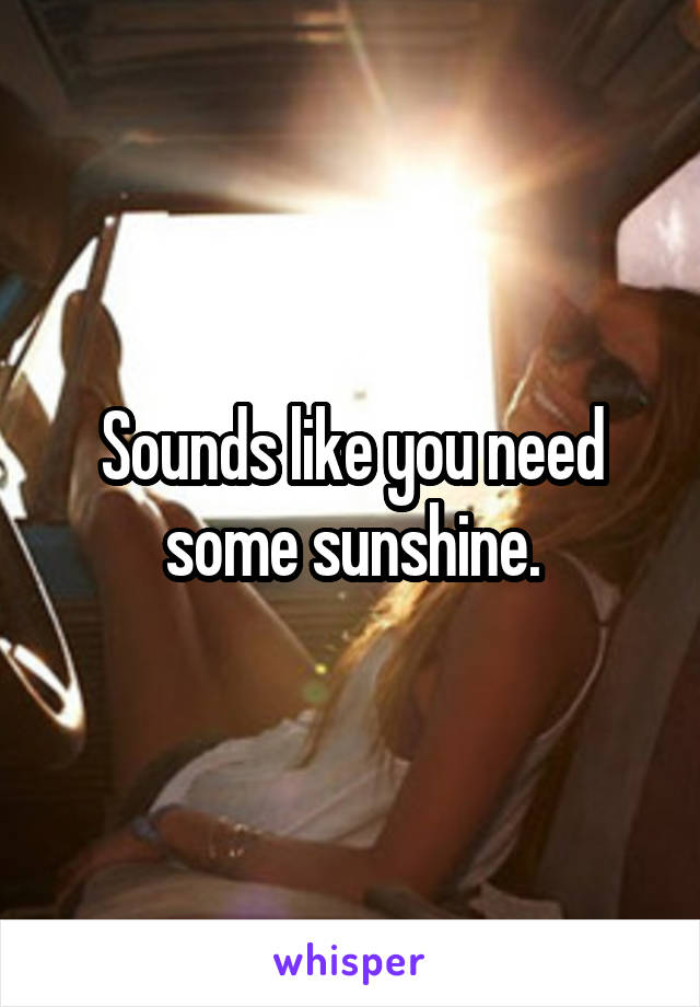 Sounds like you need some sunshine.