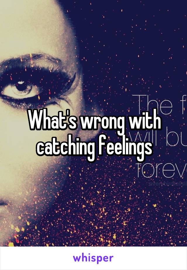 What's wrong with catching feelings